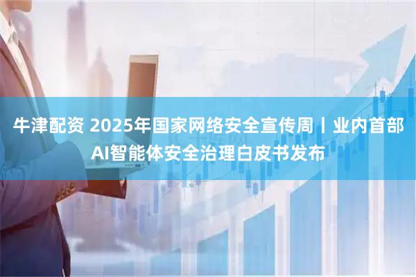 牛津配资 2025年国家网络安全宣传周丨业内首部AI智能体安全治理白皮书发布