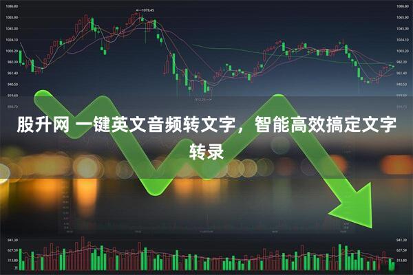 股升网 一键英文音频转文字，智能高效搞定文字转录
