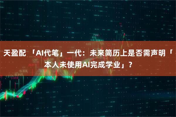 天盈配 「AI代笔」一代：未来简历上是否需声明「本人未使用AI完成学业」？