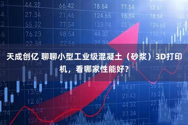 天成创亿 聊聊小型工业级混凝土（砂浆）3D打印机，看哪家性能好？