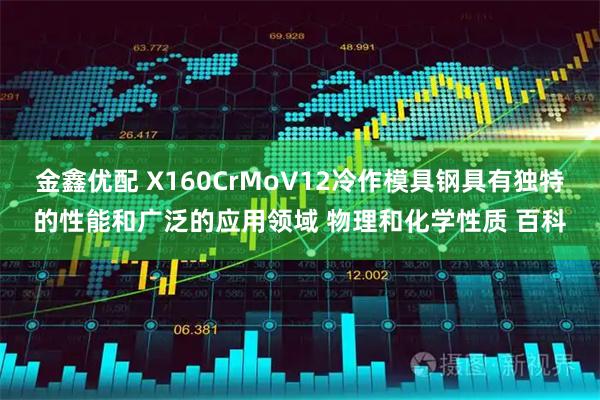 金鑫优配 X160CrMoV12冷作模具钢具有独特的性能和广泛的应用领域 物理和化学性质 百科