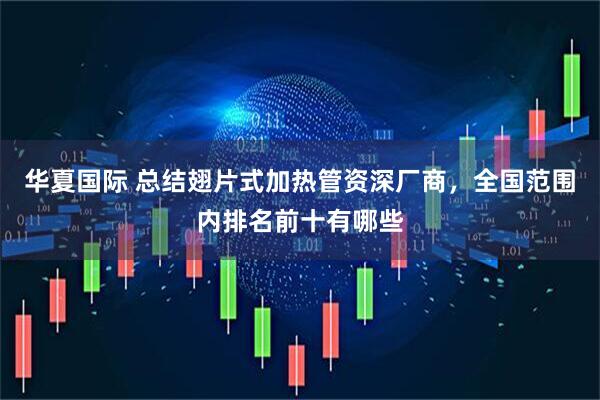 华夏国际 总结翅片式加热管资深厂商，全国范围内排名前十有哪些