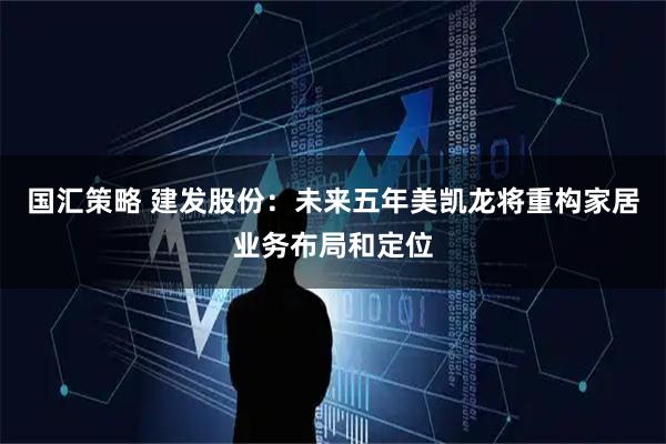 国汇策略 建发股份：未来五年美凯龙将重构家居业务布局和定位