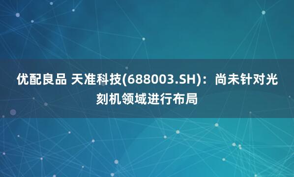 优配良品 天准科技(688003.SH)：尚未针对光刻机领域进行布局