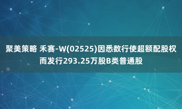 聚美策略 禾赛-W(02525)因悉数行使超额配股权而发行293.25万股B类普通股