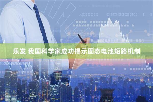 乐发 我国科学家成功揭示固态电池短路机制