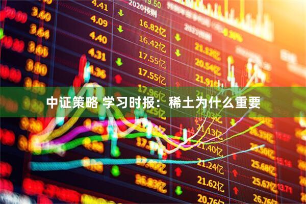 中证策略 学习时报：稀土为什么重要