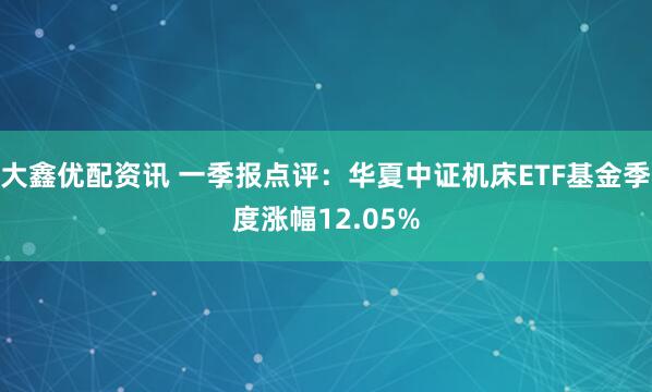 大鑫优配资讯 一季报点评：华夏中证机床ETF基金季度涨幅12.05%