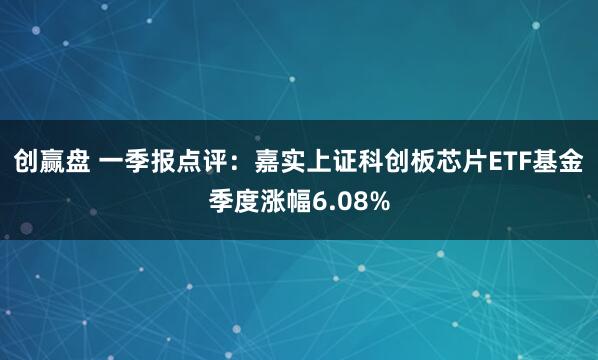 创赢盘 一季报点评：嘉实上证科创板芯片ETF基金季度涨幅6.08%