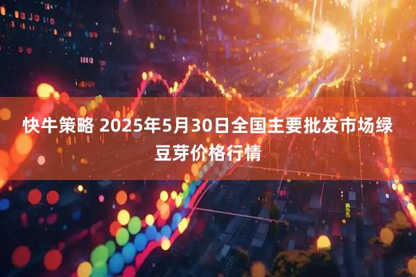 快牛策略 2025年5月30日全国主要批发市场绿豆芽价格行情