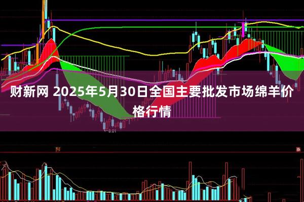 财新网 2025年5月30日全国主要批发市场绵羊价格行情