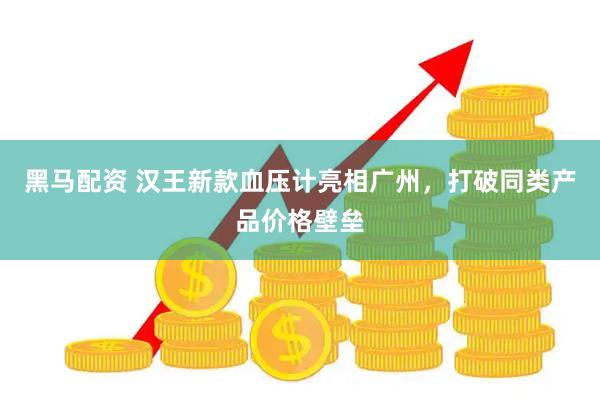 黑马配资 汉王新款血压计亮相广州，打破同类产品价格壁垒