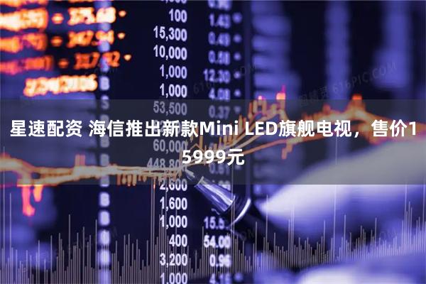 星速配资 海信推出新款Mini LED旗舰电视，售价15999元