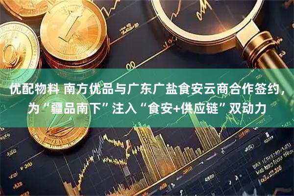 优配物料 南方优品与广东广盐食安云商合作签约，为“疆品南下”注入“食安+供应链”双动力