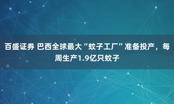 百盛证券 巴西全球最大“蚊子工厂”准备投产，每周生产1.9亿只蚊子