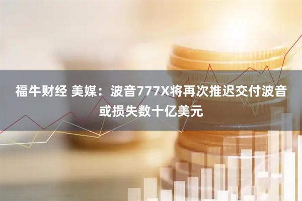 福牛财经 美媒：波音777X将再次推迟交付　波音或损失数十亿美元