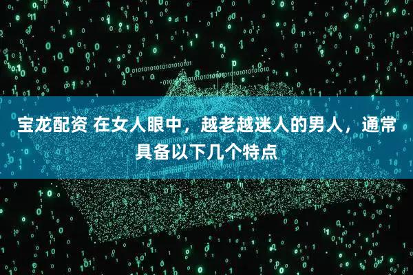 宝龙配资 在女人眼中，越老越迷人的男人，通常具备以下几个特点