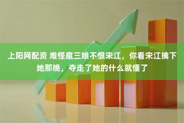 上阳网配资 难怪扈三娘不恨宋江，你看宋江擒下她那晚，夺走了她的什么就懂了