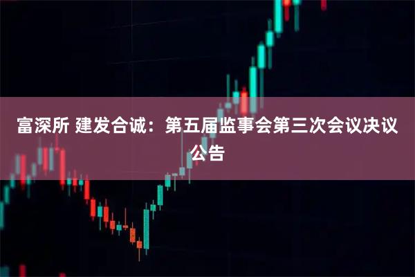 富深所 建发合诚：第五届监事会第三次会议决议公告