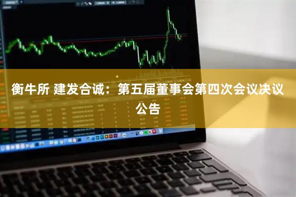 衡牛所 建发合诚：第五届董事会第四次会议决议公告