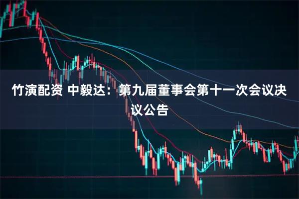 竹演配资 中毅达：第九届董事会第十一次会议决议公告