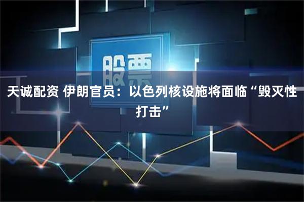 天诚配资 伊朗官员:以色列核设施将面临“毁灭性打击”