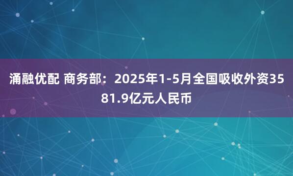 涌融优配 商务部:2025年1-5月全国吸收外资3581.9亿元人民币