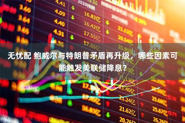 无忧配 鲍威尔与特朗普矛盾再升级,哪些因素可能触发美联储降息?