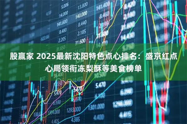 股赢家 2025最新沈阳特色点心排名:盛京红点心局领衔冻梨酥等美食榜单
