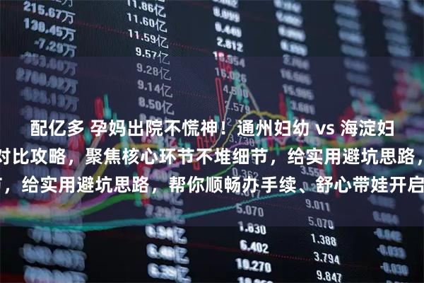 配亿多 孕妈出院不慌神!通州妇幼 vs 海淀妇幼出院流程 + 产后出院对比攻略,聚焦核心环节不堆细节,给实用避坑思路,帮你顺畅办手续、舒心带娃开启新阶段~