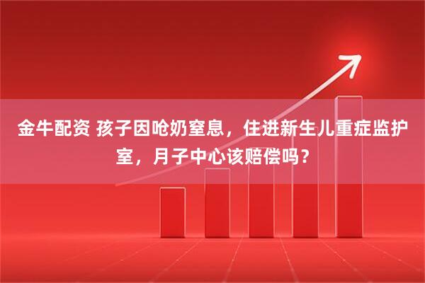 金牛配资 孩子因呛奶窒息,住进新生儿重症监护室,月子中心该赔偿吗?