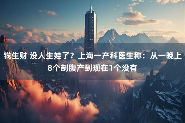 钱生财 没人生娃了?上海一产科医生称:从一晚上8个剖腹产到现在1个没有