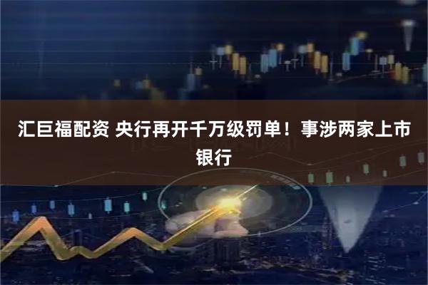 汇巨福配资 央行再开千万级罚单!事涉两家上市银行