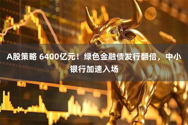 A股策略 6400亿元!绿色金融债发行翻倍,中小银行加速入场