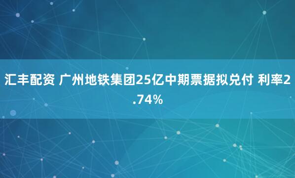 汇丰配资 广州地铁集团25亿中期票据拟兑付 利率2.74%