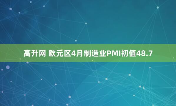 高升网 欧元区4月制造业PMI初值48.7