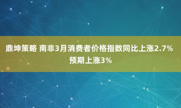 鼎坤策略 南非3月消费者价格指数同比上涨2.7% 预期上涨3%