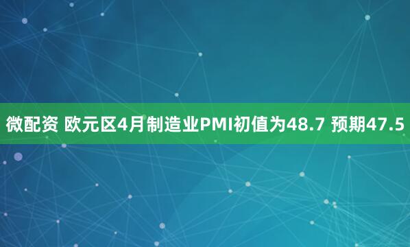 微配资 欧元区4月制造业PMI初值为48.7 预期47.5
