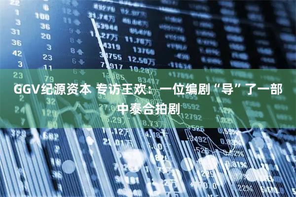 GGV纪源资本 专访王欢：一位编剧“导”了一部中泰合拍剧