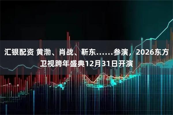 汇银配资 黄渤、肖战、靳东……参演，2026东方卫视跨年盛典12月31日开演