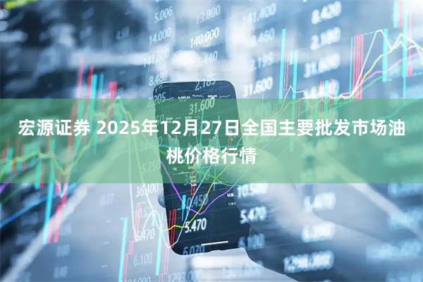 宏源证券 2025年12月27日全国主要批发市场油桃价格行情