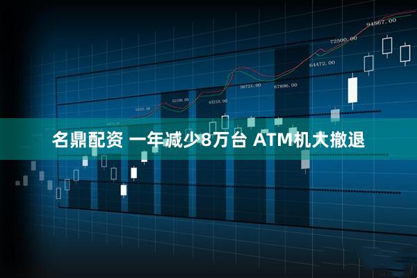 名鼎配资 一年减少8万台 ATM机大撤退