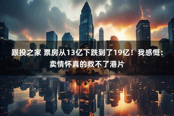 跟投之家 票房从13亿下跌到了19亿！我感慨：卖情怀真的救不了港片