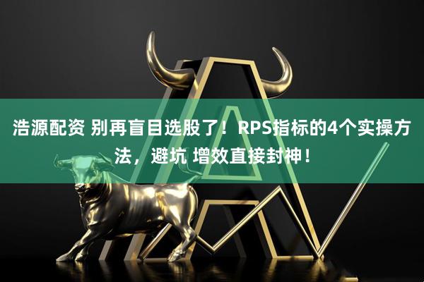 浩源配资 别再盲目选股了！RPS指标的4个实操方法，避坑 增效直接封神！