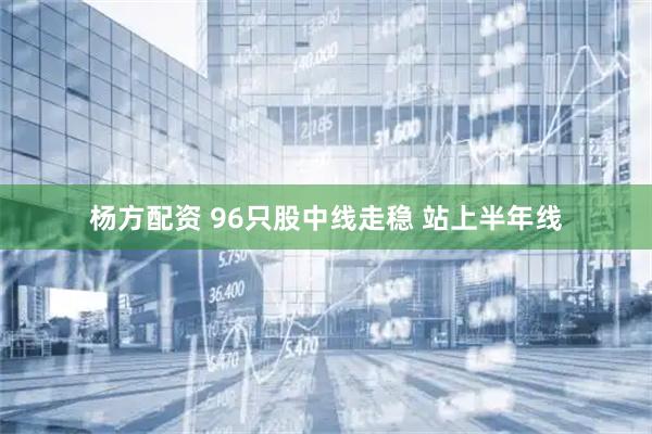 杨方配资 96只股中线走稳 站上半年线