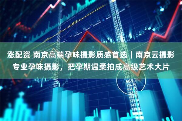 涨配资 南京高端孕味摄影质感首选｜南京云摄影专业孕味摄影，把孕期温柔拍成高级艺术大片