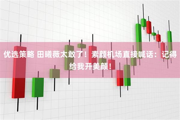 优选策略 田曦薇太敢了！素颜机场直接喊话：记得给我开美颜！